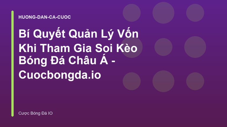 Bí Quyết Quản Lý Vốn Khi Tham Gia Soi Kèo Bóng Đá Châu Á - Cuocbongda.io