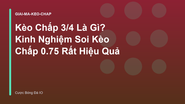 Kèo Chấp 3/4 Là Gì? Kinh Nghiệm Soi Kèo Chấp 0.75 Rất Hiệu Quả